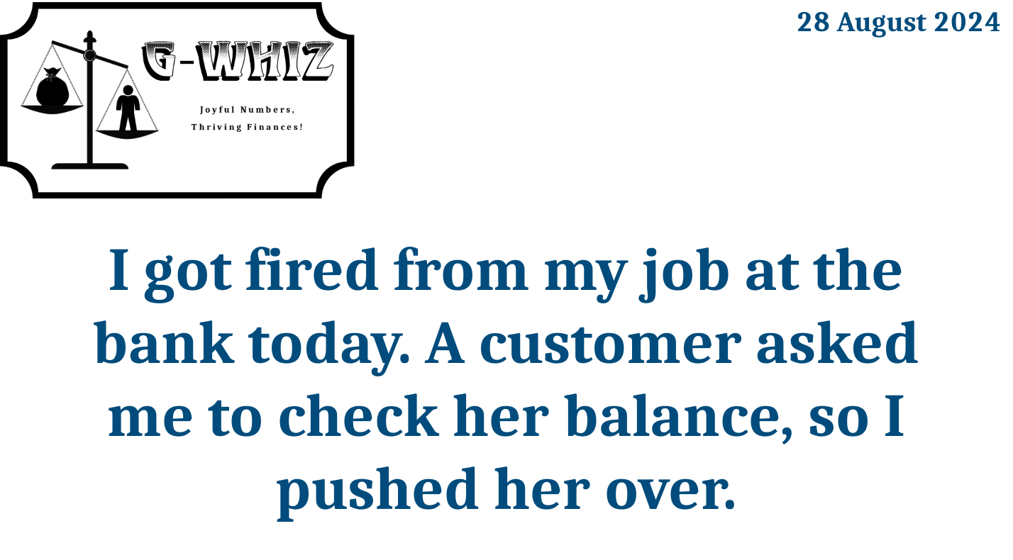 I got fired from my job at the bank today. A customer asked me to check her balance, so I pushed her over. G-Whiz Business Solutions, GWhiz, #Bookkeeping, #QuickBooksOnline, #SmallServiceBusiness, Daily Dad Joke