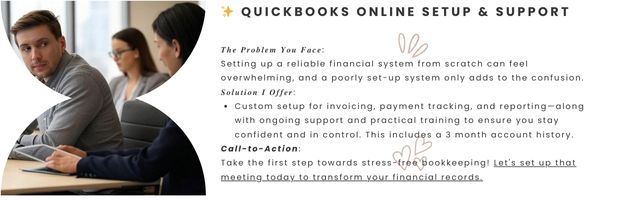 QuickBooks Online Setup & Support - 𝑻𝒉𝒆 𝑷𝒓𝒐𝒃𝒍𝒆𝒎 𝒀𝒐𝒖 𝑭𝒂𝒄𝒆: Setting up a reliable financial system from scratch can feel overwhelming, and a poorly set-up system only adds to the confusion. 𝑺𝒐𝒍𝒖𝒕𝒊𝒐𝒏 𝑰 𝑶𝒇𝒇𝒆𝒓: Custom setup for invoicing, payment tracking, and reporting—along with ongoing support and practical training to ensure you stay confident and in control. This includes a 3 month account history. Call-to-Action: Take the first step towards stress-free bookkeeping! Let's set up that meeting today to transform your financial records.