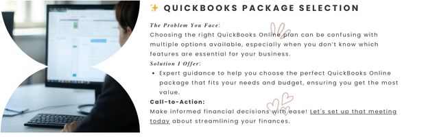 QuickBooks Package Selection - 𝑻𝒉𝒆 𝑷𝒓𝒐𝒃𝒍𝒆𝒎 𝒀𝒐𝒖 𝑭𝒂𝒄𝒆:
Choosing the right QuickBooks Online plan can be confusing with multiple options available, especially when you don’t know which features are essential for your business.

𝑺𝒐𝒍𝒖𝒕𝒊𝒐𝒏 𝑰 𝑶𝒇𝒇𝒆𝒓:

Expert guidance to help you choose the perfect QuickBooks Online package that fits your needs and budget, ensuring you get the most value.

Call-to-Action:
Make informed financial decisions with ease! Let's set up that m