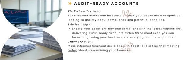 Audit-Ready Accounts - 𝑻𝒉𝒆 𝑷𝒓𝒐𝒃𝒍𝒆𝒎 𝒀𝒐𝒖 𝑭𝒂𝒄𝒆:
Tax time and audits can be stressful when your books are disorganized, leading to anxiety about compliance and potential penalties.

𝑺𝒐𝒍𝒖𝒕𝒊𝒐𝒏 𝑰 𝑶𝒇𝒇𝒆𝒓:

Ensure your books are tidy and compliant with the latest regulations, delivering audit-ready accounts within three months so you can focus on growing your business, not worrying about compliance.

Call-to-Action:
Make informed financial decisions with ease! Let's set up that meeting today about streamlining your finances.