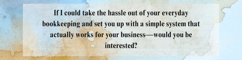 If I could take the hassle out of your everyday bookkeeping and set you up with a simple system that actually works for your business—would you be interested?