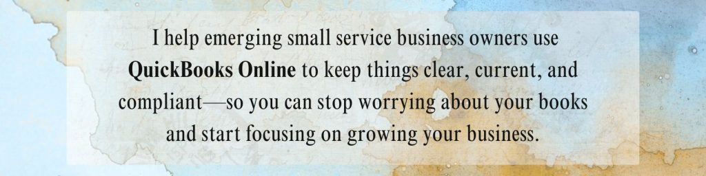 I help small service business owners use QuickBooks Online to keep things clear, current, and compliant—so you can stop worrying about your books and start focusing on your business.